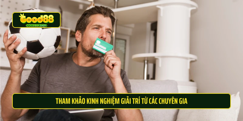 Tham khảo kinh nghiệm giải trí từ các chuyên gia